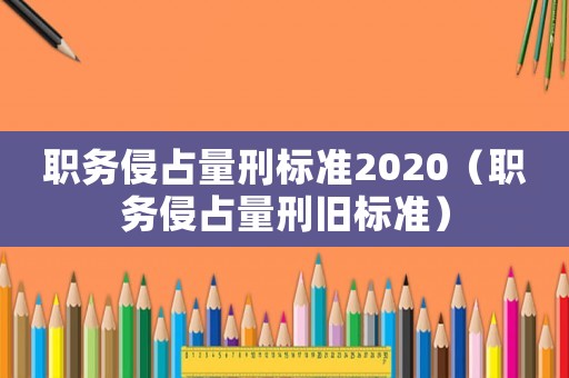 職務(wù)侵占量刑標(biāo)準(zhǔn)2020（職務(wù)侵占量刑舊標(biāo)準(zhǔn)）