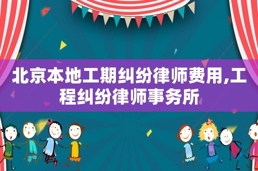 北京本地工期糾紛律師費用,工程糾紛律師事務所