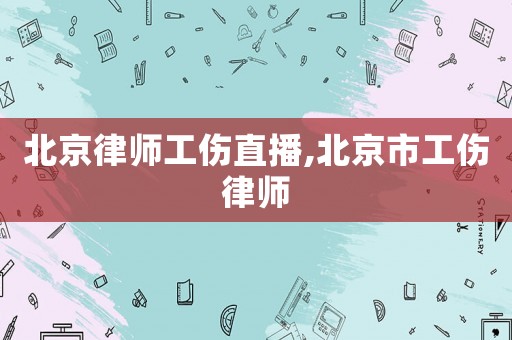 北京律師工傷直播,北京市工傷律師