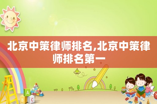 北京中策律師排名,北京中策律師排名第一