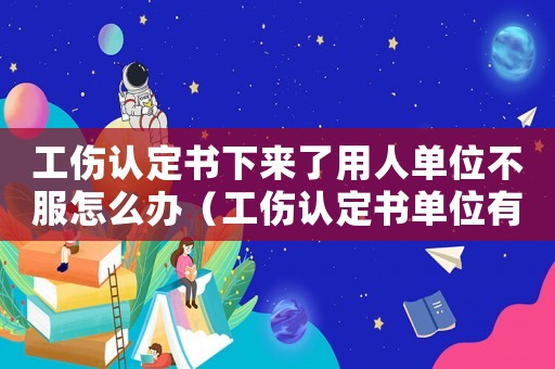 工傷認定書下來了用人單位不服怎么辦（工傷認定書單位有異意怎么辦）