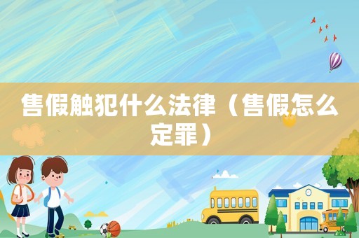 售假觸犯什么法律（售假怎么定罪）