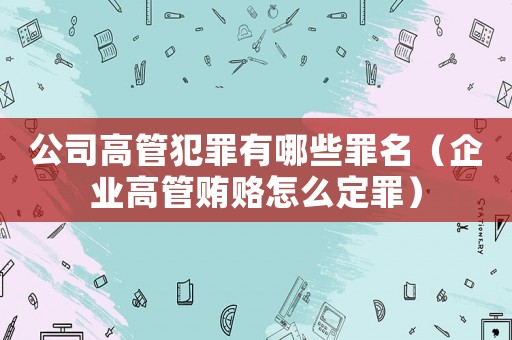 公司高管犯罪有哪些罪名（企業高管賄賂怎么定罪）
