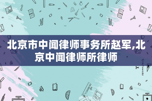 北京市中聞律師事務所趙軍,北京中聞律師所律師