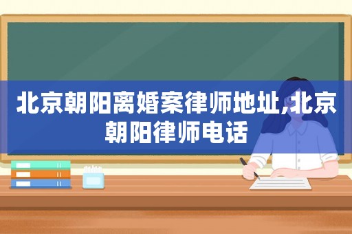 北京朝陽離婚案律師地址,北京朝陽律師電話