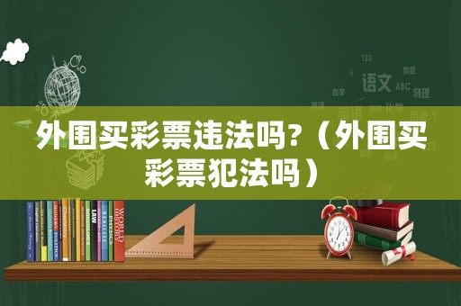 外圍買(mǎi)彩票違法嗎?（外圍買(mǎi)彩票犯法嗎）