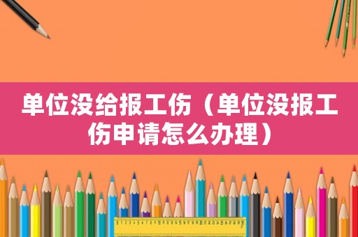 單位沒給報工傷（單位沒報工傷申請怎么辦理）