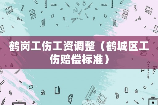 鶴崗工傷工資調整（鶴城區工傷賠償標準）