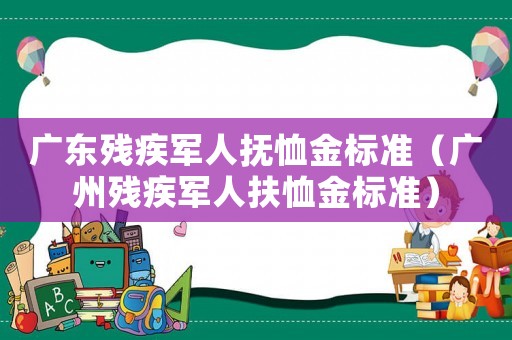 廣東殘疾軍人撫恤金標(biāo)準(zhǔn)（廣州殘疾軍人扶恤金標(biāo)準(zhǔn)）