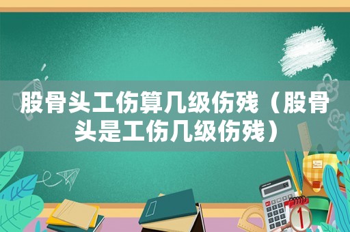 股骨頭工傷算幾級傷殘（股骨頭是工傷幾級傷殘）