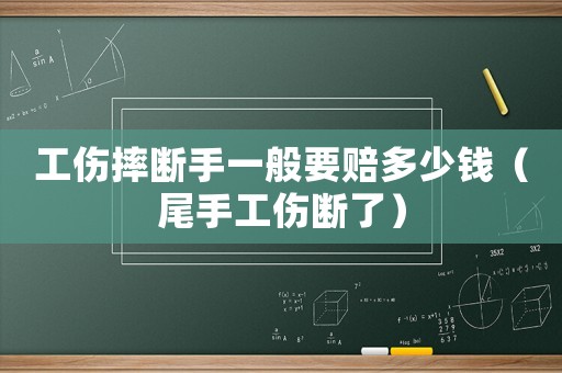 工傷摔斷手一般要賠多少錢（尾手工傷斷了）