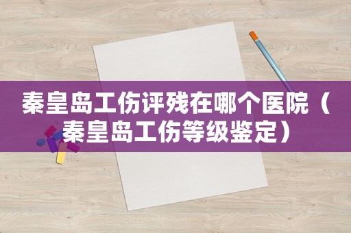 秦皇島工傷評殘在哪個醫院（秦皇島工傷等級鑒定）
