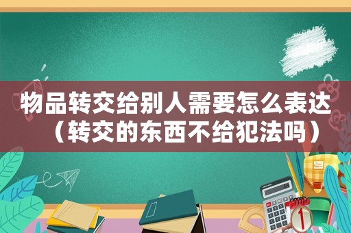物品轉交給別人需要怎么表達（轉交的東西不給犯法嗎）