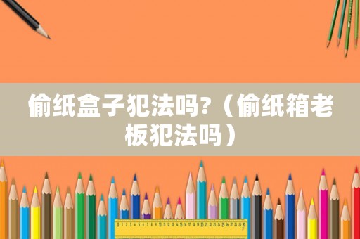 偷紙盒子犯法嗎?（偷紙箱老板犯法嗎）