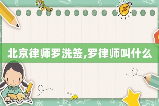 北京律師羅洗簽,羅律師叫什么