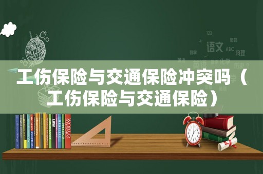 工傷保險與交通保險沖突嗎（工傷保險與交通保險）