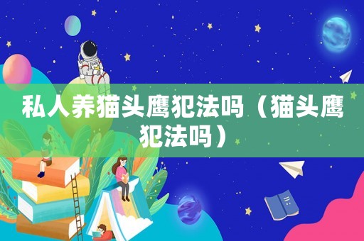 私人養貓頭鷹犯法嗎（貓頭鷹犯法嗎）
