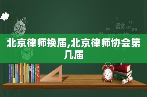 北京律師換屆,北京律師協會第幾屆