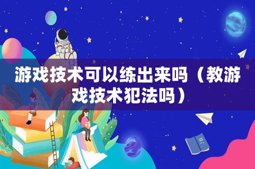 游戲技術可以練出來嗎（教游戲技術犯法嗎）