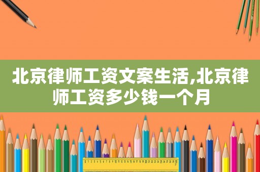 北京律師工資文案生活,北京律師工資多少錢一個(gè)月