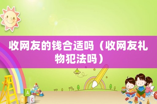 收網(wǎng)友的錢合適嗎（收網(wǎng)友禮物犯法嗎）