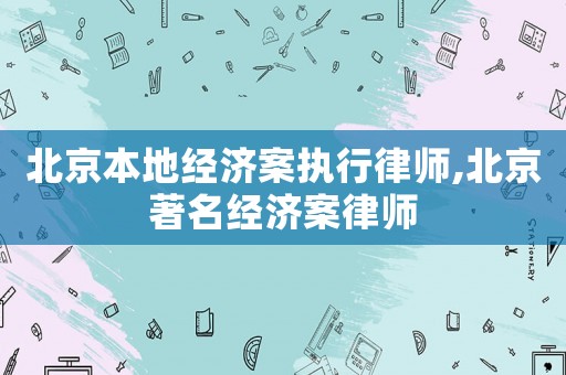 北京本地經濟案執行律師,北京著名經濟案律師