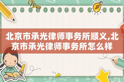 北京市承光律師事務所順義,北京市承光律師事務所怎么樣