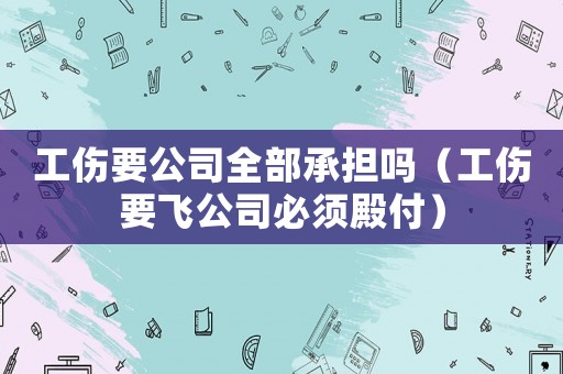 工傷要公司全部承擔嗎（工傷要飛公司必須殿付）
