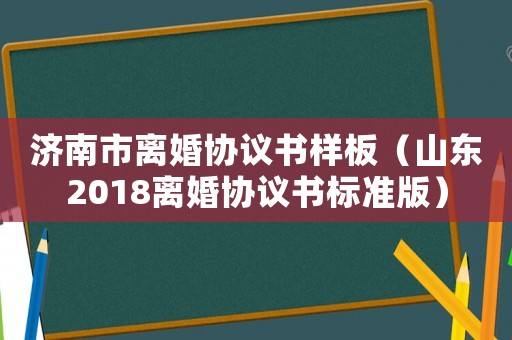 濟南市離婚協議書樣板（山東2018離婚協議書標準版）