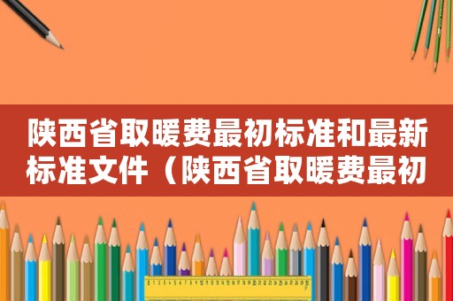 陜西省取暖費最初標準和最新標準文件（陜西省取暖費最初標準和最新）