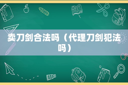 賣刀劍合法嗎（代理刀劍犯法嗎）