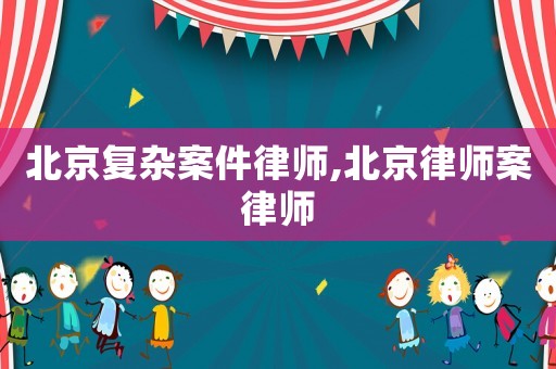 北京復雜案件律師,北京律師案律師
