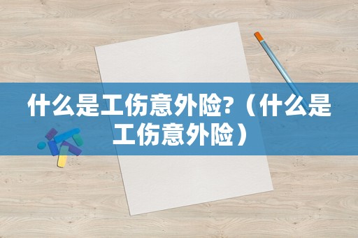 什么是工傷意外險(xiǎn)?（什么是工傷意外險(xiǎn)）