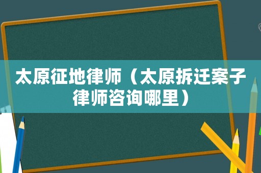 太原征地律師（太原拆遷案子律師咨詢哪里）