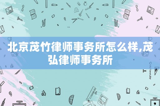 北京茂竹律師事務(wù)所怎么樣,茂弘律師事務(wù)所