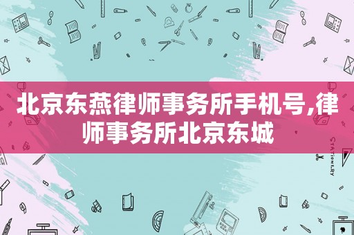 北京東燕律師事務(wù)所手機(jī)號,律師事務(wù)所北京東城