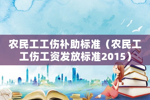 農(nóng)民工工傷補助標準（農(nóng)民工工傷工資發(fā)放標準2015）