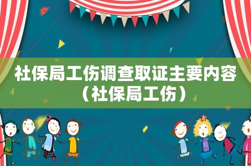 社保局工傷調查取證主要內容（社保局工傷）