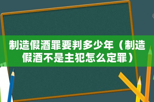 制造假酒罪要判多少年（制造假酒不是主犯怎么定罪）