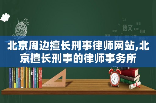 北京周邊擅長刑事律師網站,北京擅長刑事的律師事務所