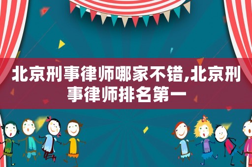 北京刑事律師哪家不錯(cuò),北京刑事律師排名第一