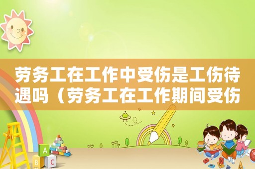 勞務工在工作中受傷是工傷待遇嗎（勞務工在工作期間受傷屬不屬于工傷）