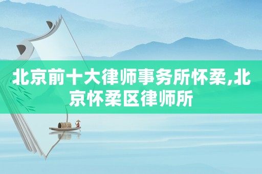 北京前十大律師事務所懷柔,北京懷柔區律師所