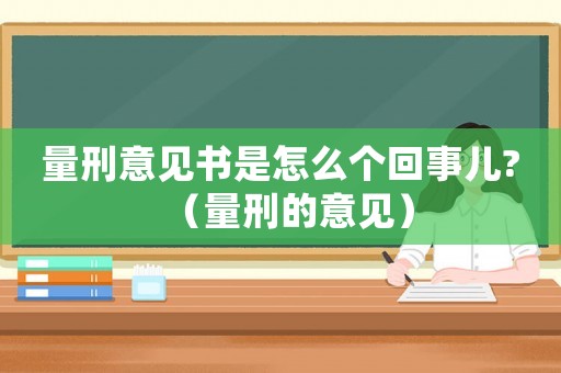 量刑意見書是怎么個回事兒?（量刑的意見）