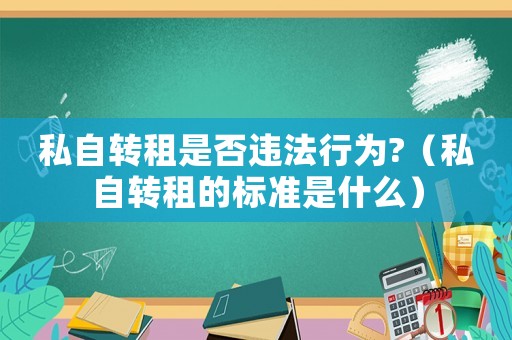 私自轉租是否違法行為?（私自轉租的標準是什么）