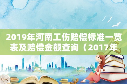 2019年河南工傷賠償標準一覽表及賠償金額查詢（2017年河南省工傷賠償標準）