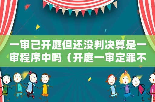 一審已開庭但還沒判決算是一審程序中嗎（開庭一審定罪不明怎么辦）