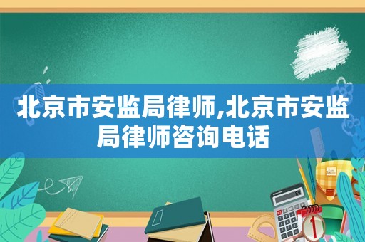 北京市安監局律師,北京市安監局律師咨詢電話