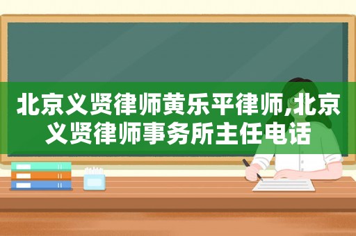 北京義賢律師黃樂平律師,北京義賢律師事務(wù)所主任電話
