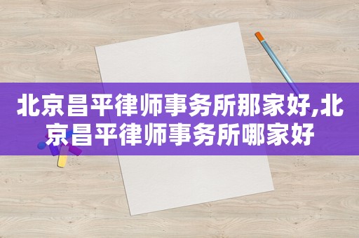 北京昌平律師事務所那家好,北京昌平律師事務所哪家好